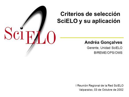 Andréa Gonçalves Gerente, Unidad SciELO BIREME/OPS/OMS I Reunión Regional de la Red SciELO Valparaíso, 03 de Octubre de 2002 Criterios de selección SciELO.