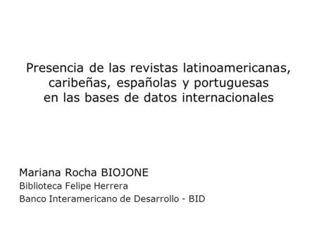 Presencia de las revistas latinoamericanas, caribeñas, españolas y portuguesas en las bases de datos internacionales Mariana Rocha BIOJONE Biblioteca.