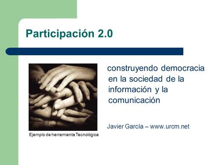 Participación 2.0 construyendo democracia en la sociedad de la información y la comunicación Javier García – www.urcm.net Ejemplo de herramienta Tecnológica.
