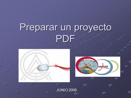 Preparar un proyecto PDF JUNIO 2006. Nociones básicas 1.Tipos de documentos 2.Paso de un documento Texto a PDF 3.Paso de una imagen a PDF 4.Unificar proyecto.