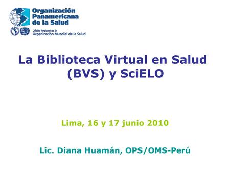 La Biblioteca Virtual en Salud (BVS) y SciELO Lima, 16 y 17 junio 2010 Lic. Diana Huamán, OPS/OMS-Perú