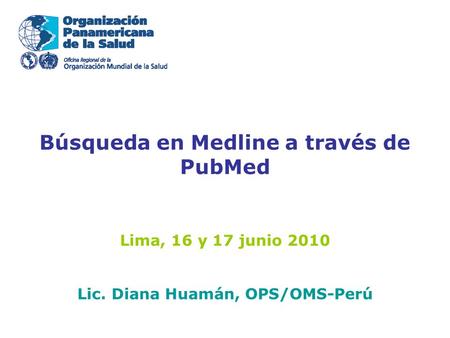 Búsqueda en Medline a través de PubMed Lima, 16 y 17 junio 2010 Lic. Diana Huamán, OPS/OMS-Perú