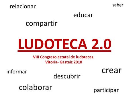 LUDOTECA 2.0 compartir crear colaborar informar educar descubrir saber relacionar participar VIII Congreso estatal de ludotecas. Vitoria- Gasteiz 2010.