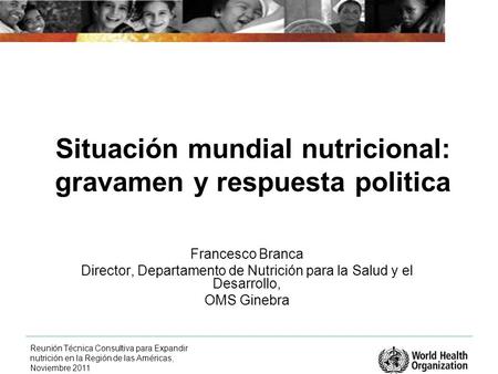 Reunión Técnica Consultiva para Expandir nutrición en la Región de las Américas, Noviembre 2011 Situación mundial nutricional: gravamen y respuesta politica.