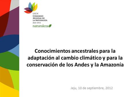 Conocimientos ancestrales para la adaptación al cambio climático y para la conservación de los Andes y la Amazonía Jeju, 10 de septiembre, 2012.