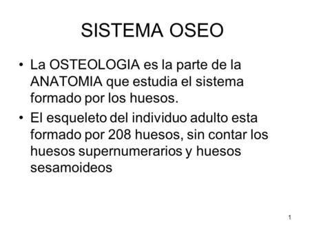 SISTEMA OSEO La OSTEOLOGIA es la parte de la ANATOMIA que estudia el sistema formado por los huesos. El esqueleto del individuo adulto esta formado por.