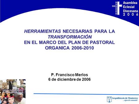 HERRAMIENTAS NECESARIAS PARA LA TRANSFORMACIÓN EN EL MARCO DEL PLAN DE PASTORAL ORGANICA 2006-2010 P. Francisco Merlos 6 de diciembre de 2006.