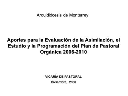 Aportes para la Evaluación de la Asimilación, el Estudio y la Programación del Plan de Pastoral Orgánica 2006-2010 VICARÍA DE PASTORAL Diciembre, 2006.