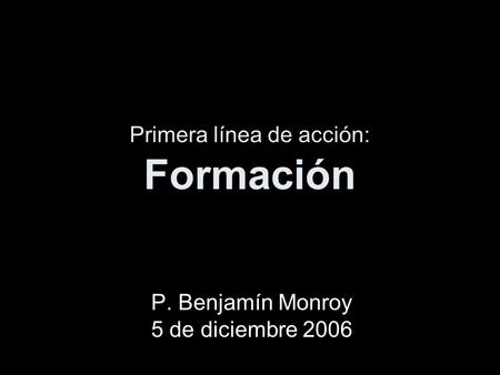 Primera línea de acción: Formación P. Benjamín Monroy 5 de diciembre 2006.