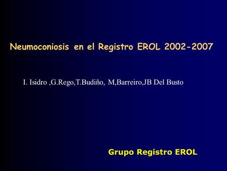 Neumoconiosis en el Registro EROL 2002-2007 Grupo Registro EROL I. Isidro,G.Rego,T.Budiño, M,Barreiro,JB Del Busto.