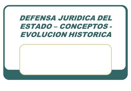 DEFENSA JURIDICA DEL ESTADO – CONCEPTOS - EVOLUCION HISTORICA