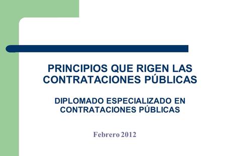 PRINCIPIOS QUE RIGEN LAS CONTRATACIONES PÚBLICAS DIPLOMADO ESPECIALIZADO EN CONTRATACIONES PÚBLICAS Febrero 2012.