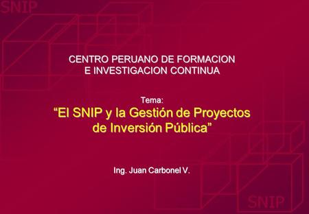 CENTRO PERUANO DE FORMACION E INVESTIGACION CONTINUA Tema: “El SNIP y la Gestión de Proyectos de Inversión Pública” Ing. Juan Carbonel V.