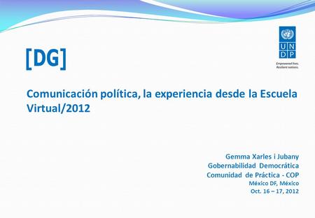 [DG] Comunicación política, la experiencia desde la Escuela Virtual/2012 Gemma Xarles i Jubany Gobernabilidad Democrática Comunidad de Práctica - COP México.