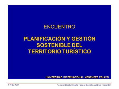 F. Prats - AUIALa sostenibilidad en España. Hacia un desarrollo equilibrado y sostenible ENCUENTRO PLANIFICACIÓN Y GESTIÓN SOSTENIBLE DEL TERRITORIO TURÍSTICO.