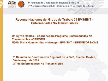 3/25/2017 Recomendaciones del Grupo de Trabajo 03 BVS/ENT – Enfermedades No Transmisibles Dr. Sylvia Robles – Coordinadora Programa Enfermedades No Transmisibles.