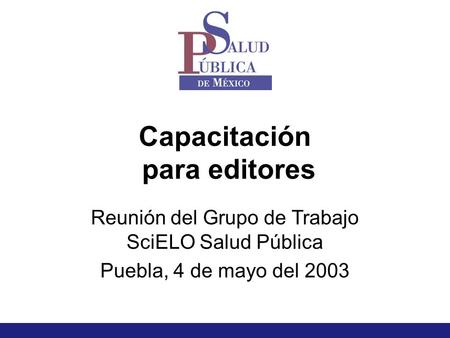 Capacitación para editores Reunión del Grupo de Trabajo SciELO Salud Pública Puebla, 4 de mayo del 2003.