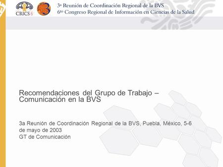 Recomendaciones del Grupo de Trabajo – Comunicación en la BVS 3a Reunión de Coordinación Regional de la BVS, Puebla, México, 5-6 de mayo de 2003 GT de.