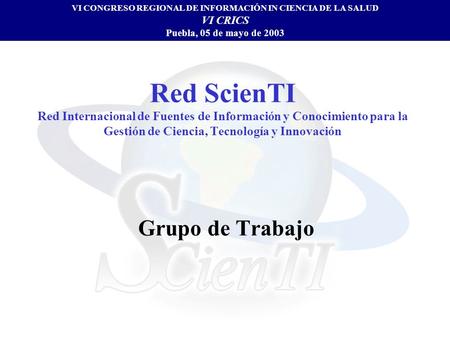 Red ScienTI Red Internacional de Fuentes de Información y Conocimiento para la Gestión de Ciencia, Tecnología y Innovación Grupo de Trabajo VI CONGRESO.