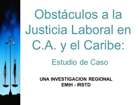 Obstáculos a la Justicia Laboral en C.A. y el Caribe: Estudio de Caso UNA INVESTIGACION REGIONAL EMIH - IRSTD.