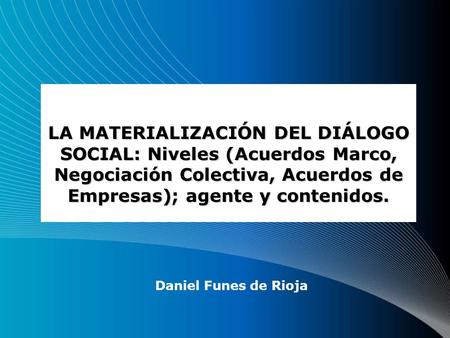LA MATERIALIZACIÓN DEL DIÁLOGO SOCIAL: Niveles (Acuerdos Marco, Negociación Colectiva, Acuerdos de Empresas); agente y contenidos. Daniel Funes de Rioja.