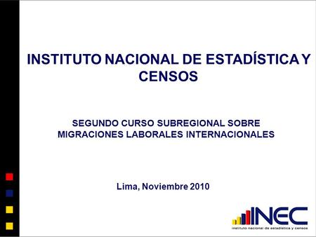 Lima, Noviembre 2010 SEGUNDO CURSO SUBREGIONAL SOBRE MIGRACIONES LABORALES INTERNACIONALES INSTITUTO NACIONAL DE ESTADÍSTICA Y CENSOS.