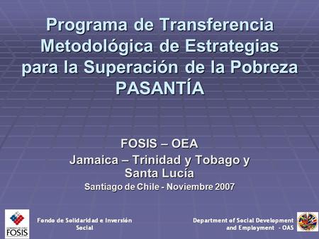 Programa de Transferencia Metodológica de Estrategias para la Superación de la Pobreza PASANTÍA FOSIS – OEA Jamaica – Trinidad y Tobago y Santa Lucía Santiago.