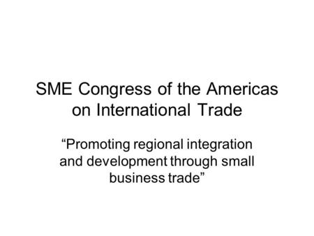 SME Congress of the Americas on International Trade Promoting regional integration and development through small business trade.