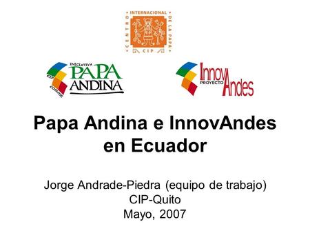Papa Andina e InnovAndes en Ecuador Jorge Andrade-Piedra (equipo de trabajo) CIP-Quito Mayo, 2007.