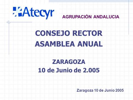 CONSEJO RECTOR ASAMBLEA ANUAL ZARAGOZA 10 de Junio de 2.005 AGRUPACIÓN ANDALUCIA Zaragoza 10 de Junio 2005.