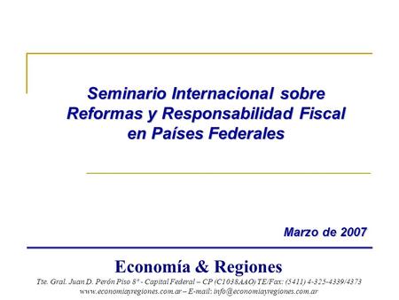 Seminario Internacional sobre Reformas y Responsabilidad Fiscal en Países Federales Marzo de 2007 Marzo de 2007 Economía & Regiones Tte. Gral. Juan D.
