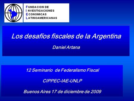 Los desafíos fiscales de la Argentina Daniel Artana 12 Seminario de Federalismo Fiscal CIPPEC-IAE-UNLP Buenos Aires 17 de diciembre de 2009.
