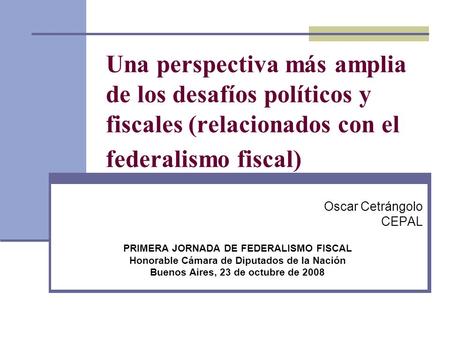 Una perspectiva más amplia de los desafíos políticos y fiscales (relacionados con el federalismo fiscal) Oscar Cetrángolo CEPAL PRIMERA JORNADA DE FEDERALISMO.