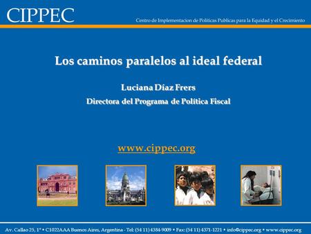 Los caminos paralelos al ideal federal Luciana Díaz Frers Directora del Programa de Política Fiscal www.cippec.org Av. Callao 25, 1° C1022AAA Buenos Aires,
