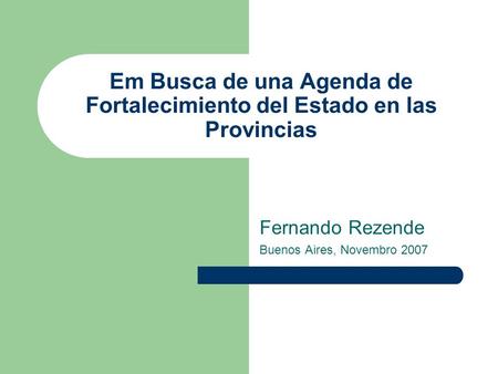 Em Busca de una Agenda de Fortalecimiento del Estado en las Provincias Fernando Rezende Buenos Aires, Novembro 2007.