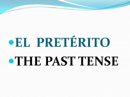 EL PRETÉRITO THE PAST TENSE. USES TO TALK ABOUT THINGS THAT HAPPENED IN THE PAST TO TALK ABOUT THINGS THAT ARE OVER AND DONE TO TALK ABOUT PAST THINGS.