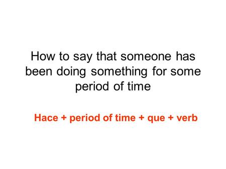 How to say that someone has been doing something for some period of time Hace + period of time + que + verb.