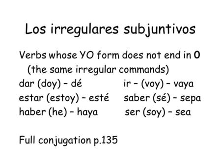 Los irregulares subjuntivos Verbs whose YO form does not end in 0 (the same irregular commands) dar (doy) – dé ir – (voy) – vaya estar (estoy) – esté saber.