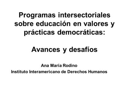 Programas intersectoriales sobre educación en valores y prácticas democráticas: Avances y desafíos Ana María Rodino Instituto Interamericano de Derechos.