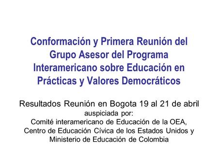 Conformación y Primera Reunión del Grupo Asesor del Programa Interamericano sobre Educación en Prácticas y Valores Democráticos Resultados Reunión en Bogota.