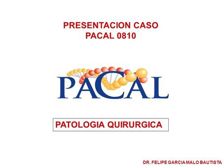 PRESENTACION CASO PACAL 0810 PATOLOGIA QUIRURGICA DR. FELIPE GARCIA MALO BAUTISTA.