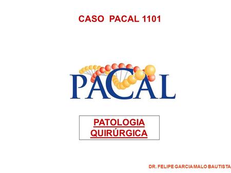 CASO PACAL 1101 PATOLOGIA QUIRÚRGICA DR. FELIPE GARCIA MALO BAUTISTA.