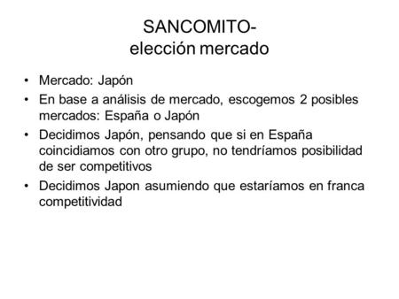 SANCOMITO- elección mercado Mercado: Japón En base a análisis de mercado, escogemos 2 posibles mercados: España o Japón Decidimos Japón, pensando que si.