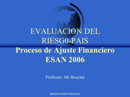 MH BOUCHET/CERAM (c) EVALUACION DEL RIESG0-PAIS Proceso de Ajuste Financiero ESAN 2006 Professor: Mr Bouchet.