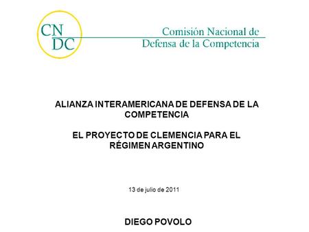 ALIANZA INTERAMERICANA DE DEFENSA DE LA COMPETENCIA EL PROYECTO DE CLEMENCIA PARA EL RÉGIMEN ARGENTINO 13 de julio de 2011 DIEGO POVOLO.