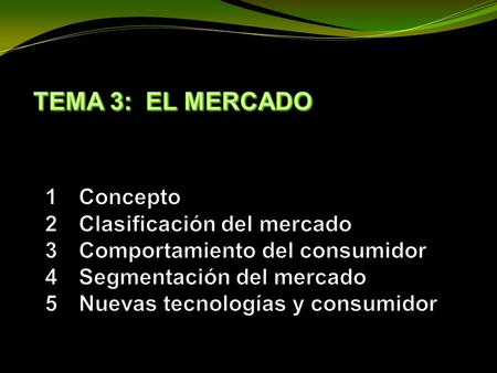 TEMA 3: EL MERCADO 1	Concepto 2	Clasificación del mercado 3	Comportamiento del consumidor 4	Segmentación del mercado 5	Nuevas tecnologías y consumidor.