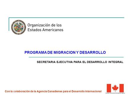 PROGRAMA DE MIGRACION Y DESARROLLO Con la colaboración de la Agencia Canadiense para el Desarrollo Internacional SECRETARIA EJECUTIVA PARA EL DESARROLLO.