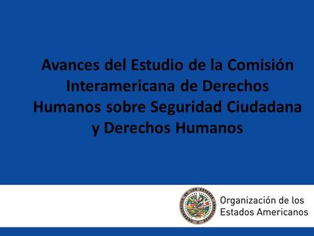 Avance del estudio de la Comisión Interamericana de Derechos Humanos sobre seguridad ciudadana y derechos humanos Avances del Estudio de la Comisión Interamericana.