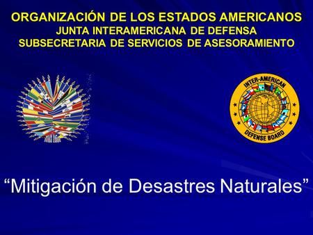 Mitigación de Desastres Naturales ORGANIZACIÓN DE LOS ESTADOS AMERICANOS JUNTA INTERAMERICANA DE DEFENSA SUBSECRETARIA DE SERVICIOS DE ASESORAMIENTO.