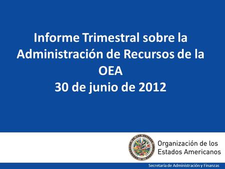 1 Informe Trimestral sobre la Administración de Recursos de la OEA 30 de junio de 2012 Secretaría de Administración y Finanzas.